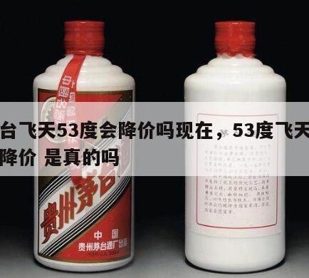 茅台飞天53度会降价吗现在，53度飞天茅台降价 是真的吗