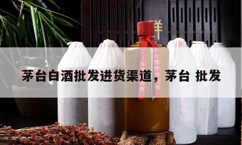 茅台白酒批发进货渠道，茅台 批发