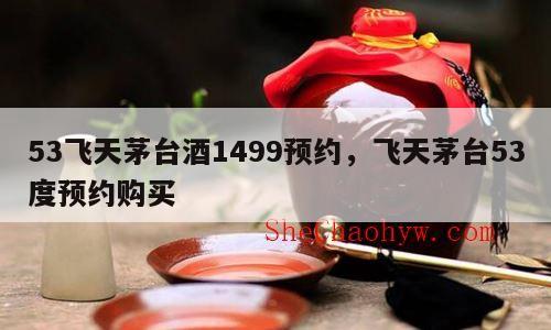 53飞天茅台酒1499预约，飞天茅台53度预约购买