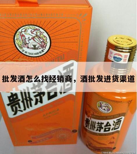 批发酒怎么找经销商，酒批发进货渠道