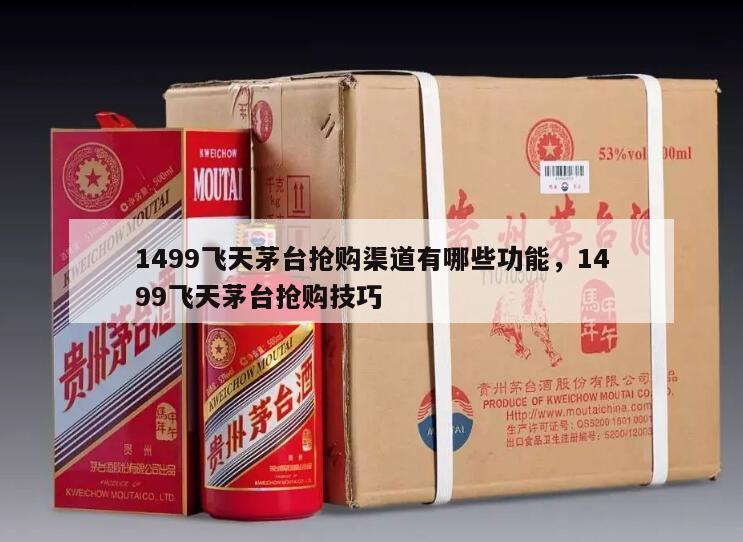 1499飞天茅台抢购渠道有哪些功能，1499飞天茅台抢购技巧