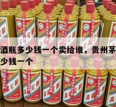 茅台空酒瓶多少钱一个卖给谁，贵州茅台酒空酒瓶多少钱一个