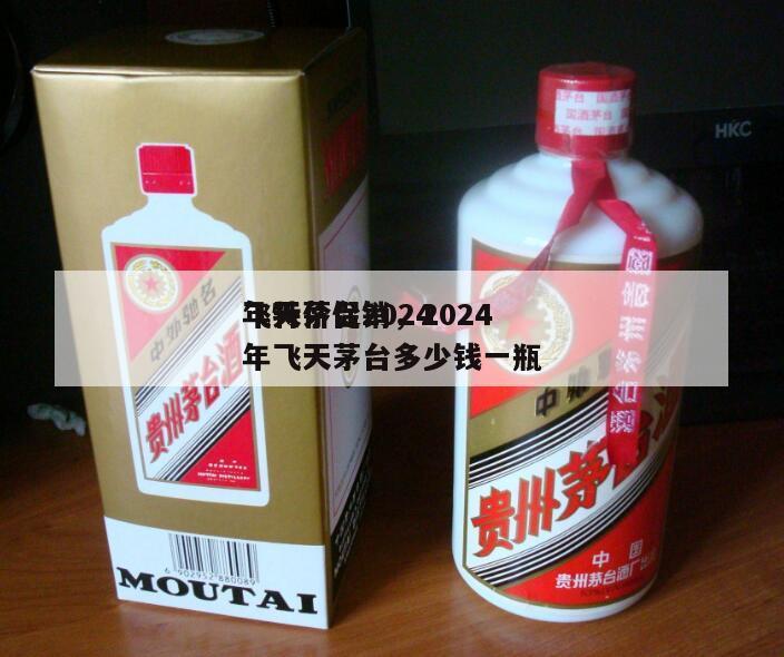 飞天茅台2024
年特价促销，2024
年飞天茅台多少钱一瓶