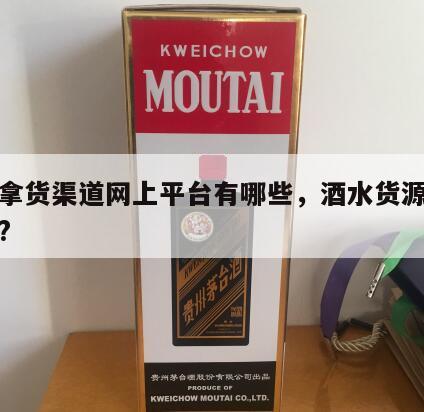 酒水拿货渠道网上平台有哪些，酒水货源从哪里找?