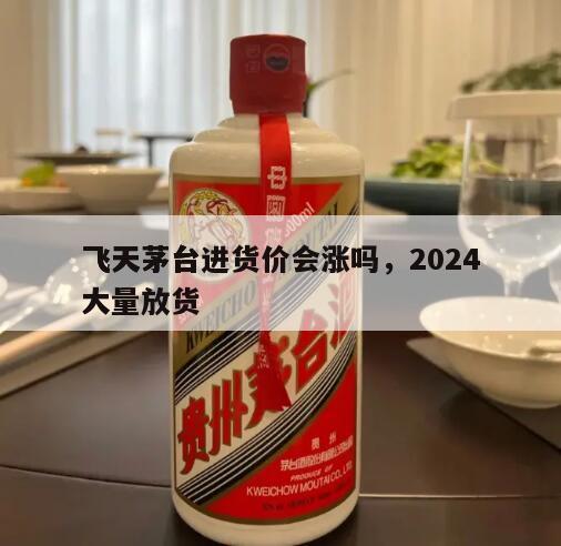 飞天茅台进货价会涨吗，2024
飞天茅台大量放货