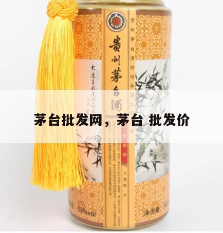 茅台批发网，茅台 批发价