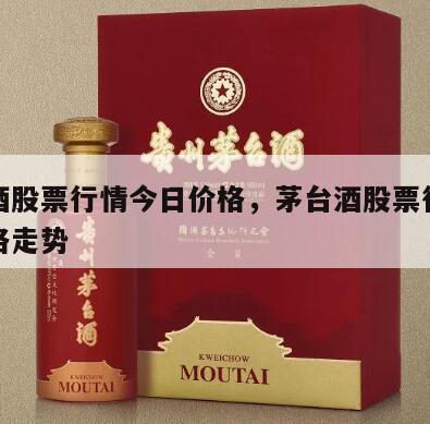 茅台酒股票行情今日价格，茅台酒股票行情今日价格走势
