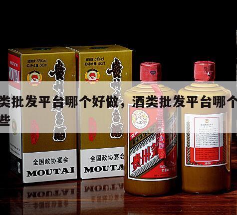 酒类批发平台哪个好做，酒类批发平台哪个好做些