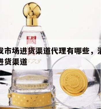 酒水批发市场进货渠道代理有哪些，酒水批发怎么做进货渠道