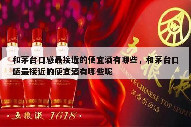 和茅台口感最接近的便宜酒有哪些，和茅台口感最接近的便宜酒有哪些呢