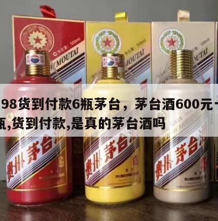 198货到付款6瓶茅台，茅台酒600元一瓶,货到付款,是真的茅台酒吗