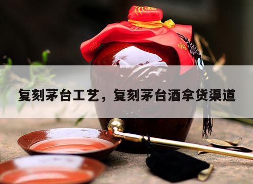 复刻茅台工艺，复刻茅台酒拿货渠道