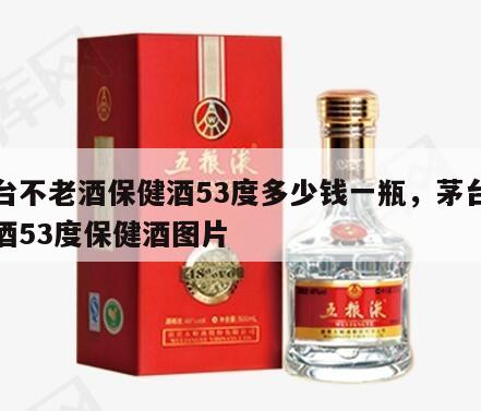 茅台不老酒保健酒53度多少钱一瓶，茅台不老酒53度保健酒图片