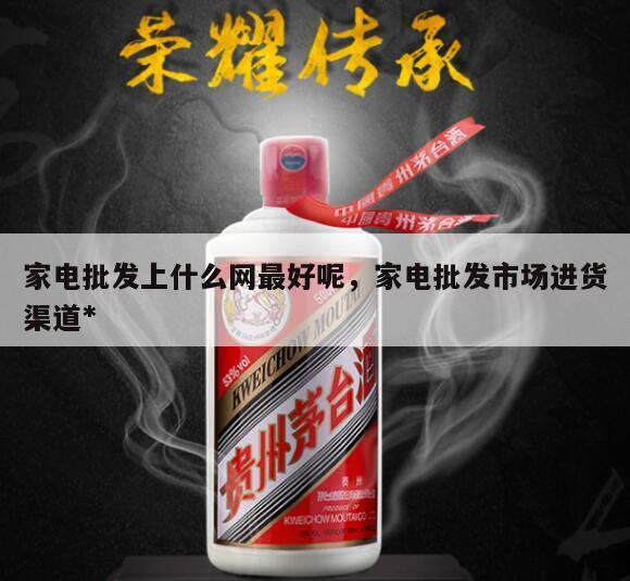 家电批发上什么网最好呢，家电批发市场进货渠道*
