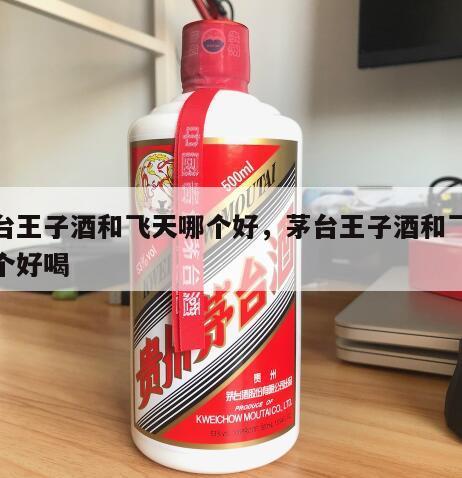 茅台王子酒和飞天哪个好，茅台王子酒和飞天哪个好喝