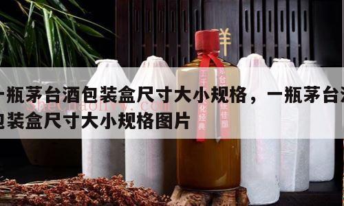 一瓶茅台酒包装盒尺寸大小规格，一瓶茅台酒包装盒尺寸大小规格图片