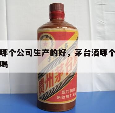 茅台酒哪个公司生产的好，茅台酒哪个公司生产的好喝