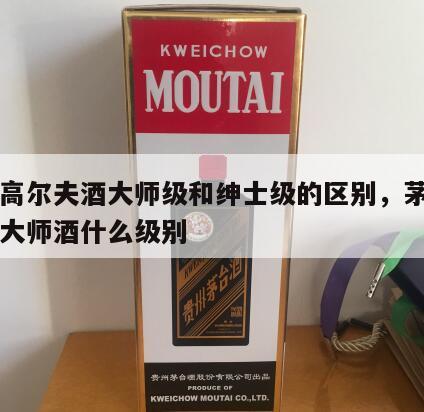 茅台高尔夫酒大师级和绅士级的区别，茅台高尔夫大师酒什么级别