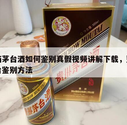 整箱茅台酒如何鉴别真假视频讲解下载，整箱茅台鉴别方法