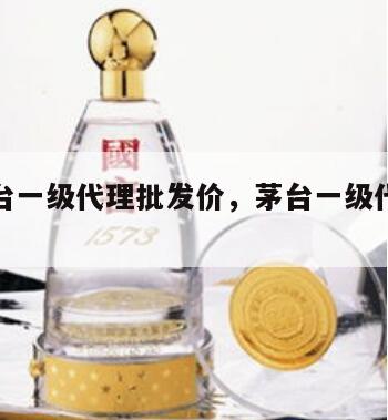 贵州茅台一级代理批发价，茅台一级代理一年进货量