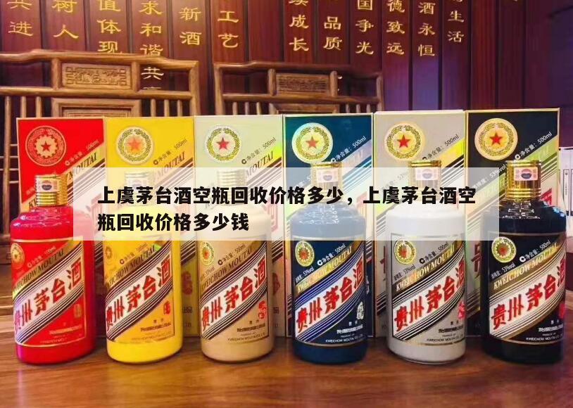 上虞茅台酒空瓶回收价格多少，上虞茅台酒空瓶回收价格多少钱