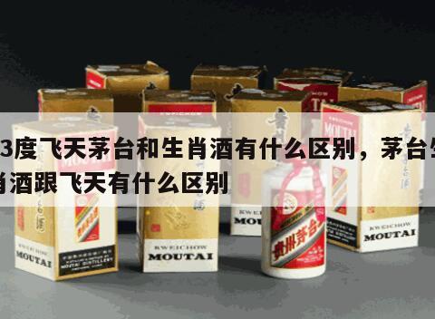53度飞天茅台和生肖酒有什么区别，茅台生肖酒跟飞天有什么区别