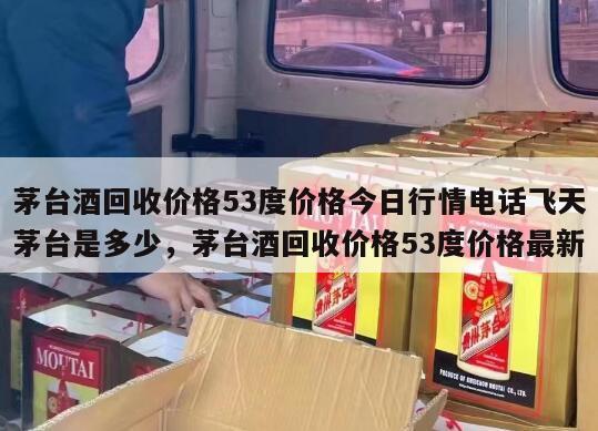 茅台酒回收价格53度价格今日行情电话飞天茅台是多少，茅台酒回收价格53度价格最新