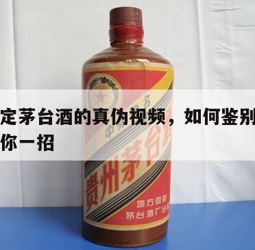 怎么鉴定茅台酒的真伪视频，如何鉴别茅台酒真伪教你一招