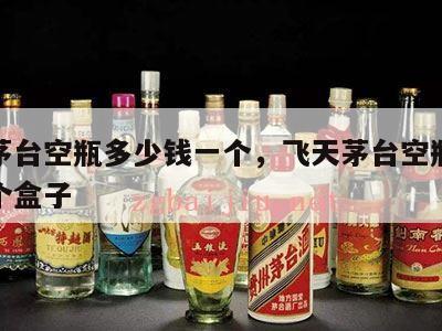飞天茅台空瓶多少钱一个，飞天茅台空瓶多少钱一个盒子