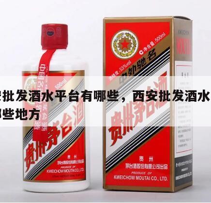 西安批发酒水平台有哪些，西安批发酒水平台有哪些地方