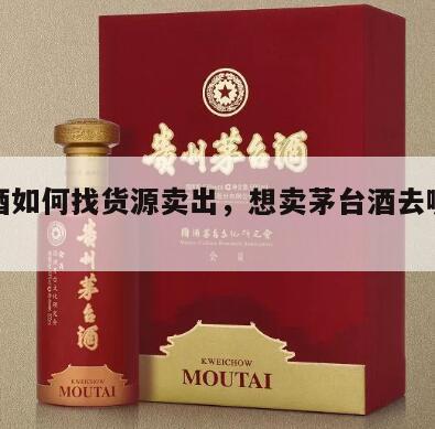 茅台酒如何找货源卖出，想卖茅台酒去哪里进货