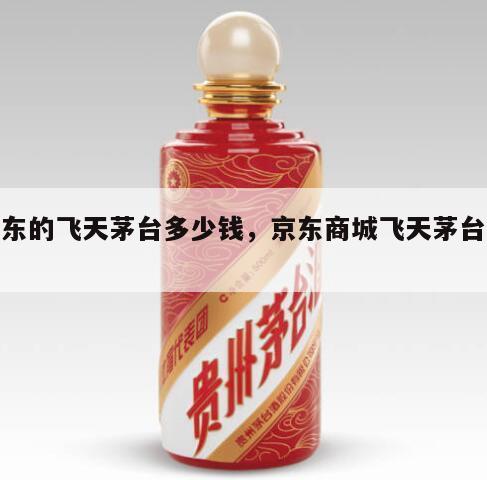 京东的飞天茅台多少钱，京东商城飞天茅台价格