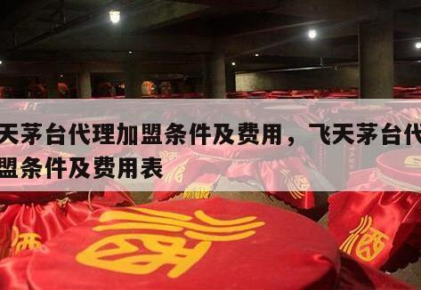 飞天茅台代理加盟条件及费用，飞天茅台代理加盟条件及费用表