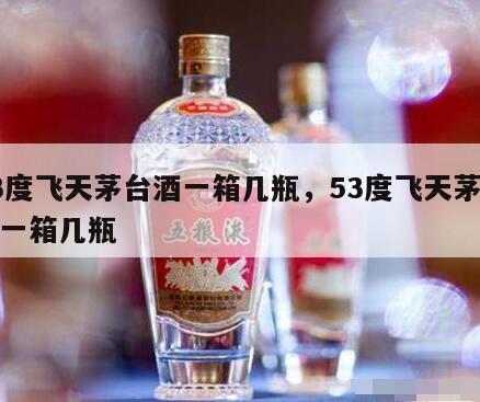 53度飞天茅台酒一箱几瓶，53度飞天茅台酒一箱几瓶