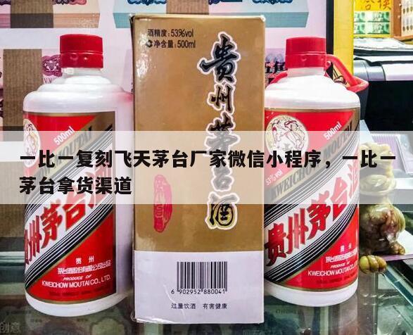 一比一复刻飞天茅台厂家微信小程序，一比一茅台拿货渠道