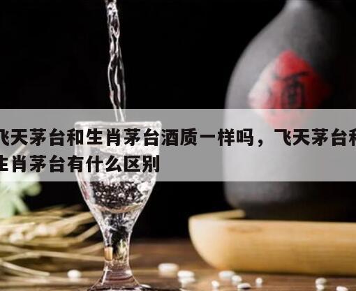 飞天茅台和生肖茅台酒质一样吗，飞天茅台和生肖茅台有什么区别