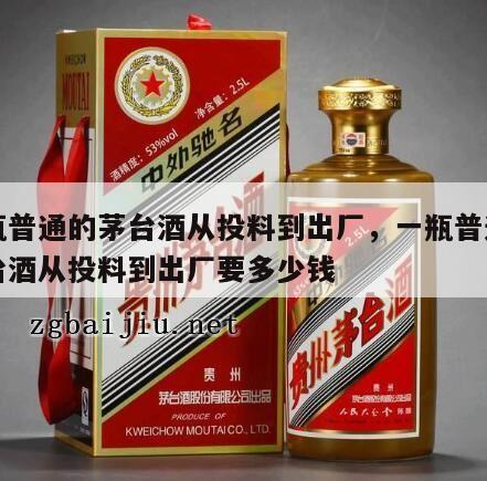 一瓶普通的茅台酒从投料到出厂，一瓶普通的茅台酒从投料到出厂要多少钱