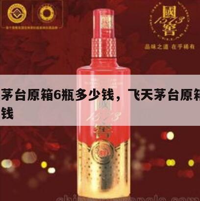 飞天茅台原箱6瓶多少钱，飞天茅台原箱6瓶多少钱