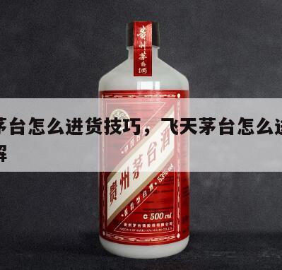 飞天茅台怎么进货技巧，飞天茅台怎么进货技巧图解
