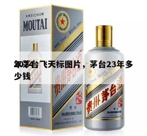 2024
年茅台飞天标图片，茅台23年多少钱
