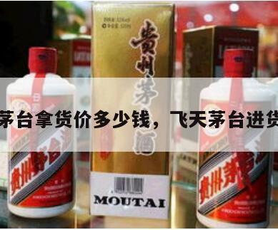 飞天茅台拿货价多少钱，飞天茅台进货价格