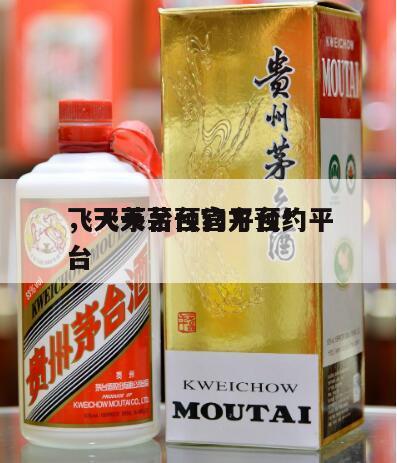 飞天茅台预约平台*
，飞天茅台官方预约平台