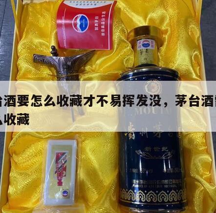 茅台酒要怎么收藏才不易挥发没，茅台酒需要怎么收藏