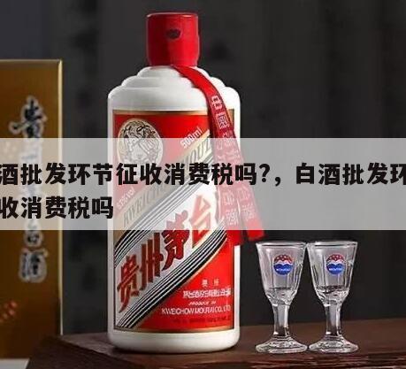 白酒批发环节征收消费税吗?，白酒批发环节征收消费税吗