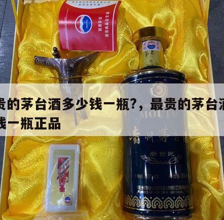 最贵的茅台酒多少钱一瓶?，最贵的茅台酒多少钱一瓶正品