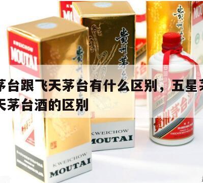 五星茅台跟飞天茅台有什么区别，五星茅台酒与飞天茅台酒的区别