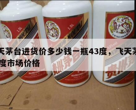 飞天茅台进货价多少钱一瓶43度，飞天茅台43度市场价格