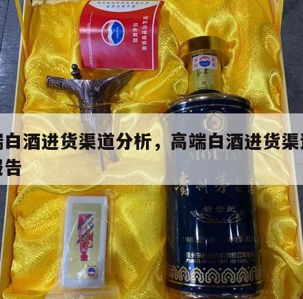 高端白酒进货渠道分析，高端白酒进货渠道分析报告