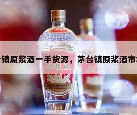 茅台镇原浆酒一手货源，茅台镇原浆酒市场价