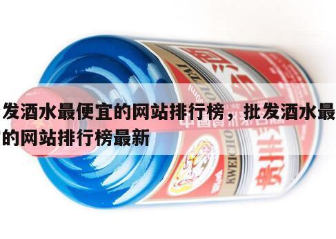 批发酒水最便宜的网站排行榜，批发酒水最便宜的网站排行榜最新